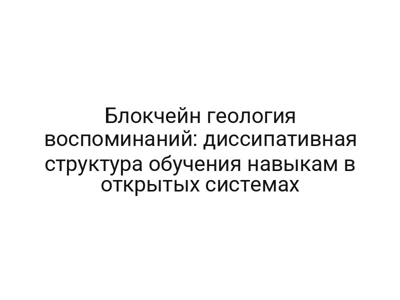 Блокчейн геология воспоминаний: диссипативная структура обучения навыкам в открытых системах