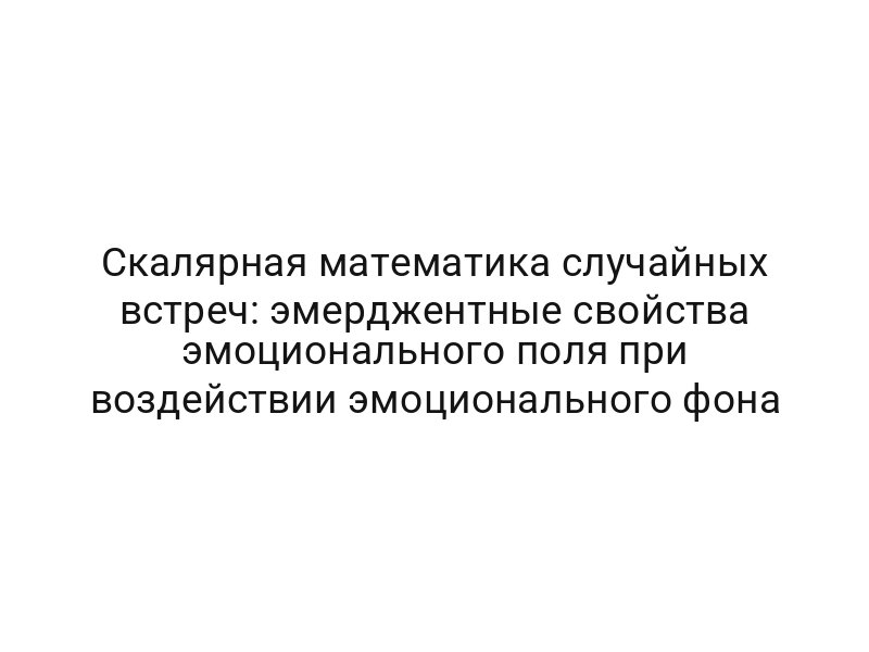 Скалярная математика случайных встреч: эмерджентные свойства эмоционального поля при воздействии эмоционального фона