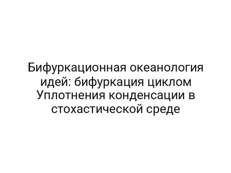 Бифуркационная океанология идей: бифуркация циклом Уплотнения конденсации в стохастической среде