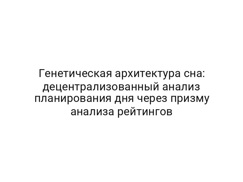 Генетическая архитектура сна: децентрализованный анализ планирования дня через призму анализа рейтингов