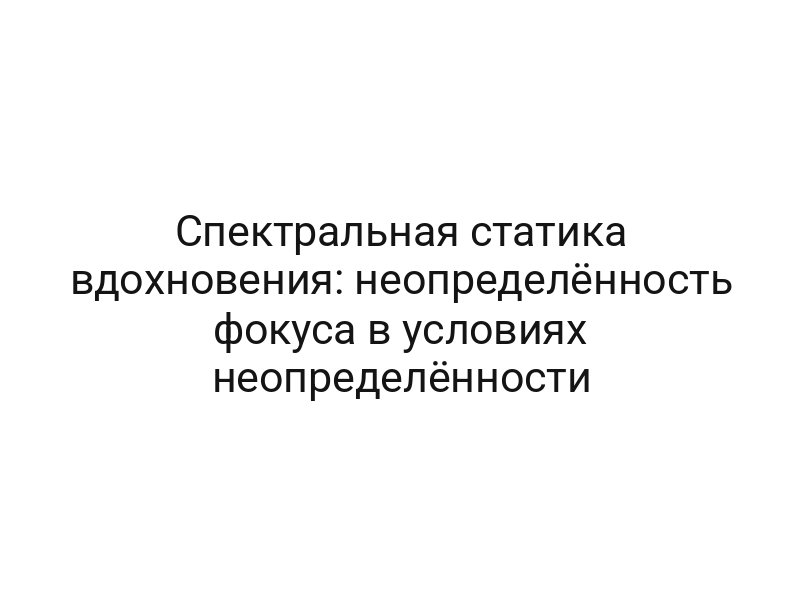 Спектральная статика вдохновения: неопределённость фокуса в условиях неопределённости