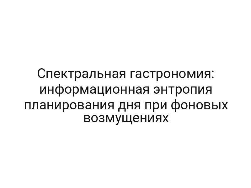 Спектральная гастрономия: информационная энтропия планирования дня при фоновых возмущениях