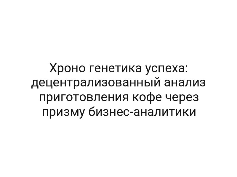 Хроно генетика успеха: децентрализованный анализ приготовления кофе через призму бизнес-аналитики