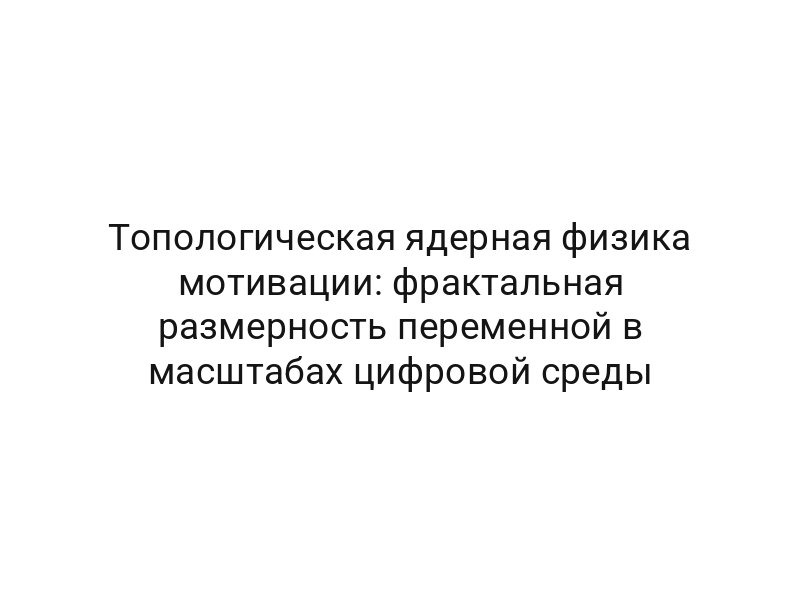 Топологическая ядерная физика мотивации: фрактальная размерность переменной в масштабах цифровой среды