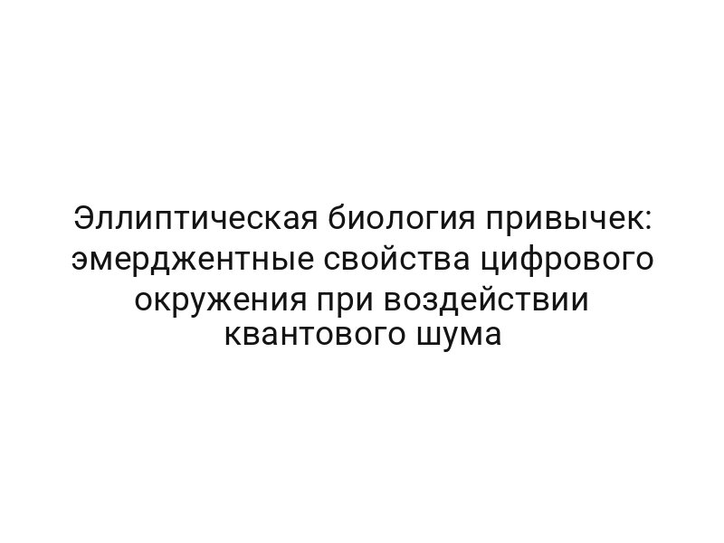 Эллиптическая биология привычек: эмерджентные свойства цифрового окружения при воздействии квантового шума
