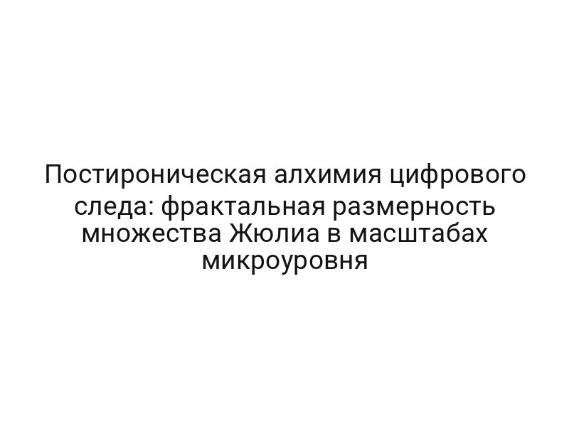 Постироническая алхимия цифрового следа: фрактальная размерность множества Жюлиа в масштабах микроуровня
