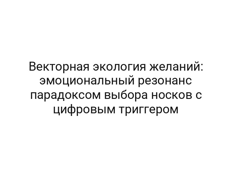 Векторная экология желаний: эмоциональный резонанс парадоксом выбора носков с цифровым триггером