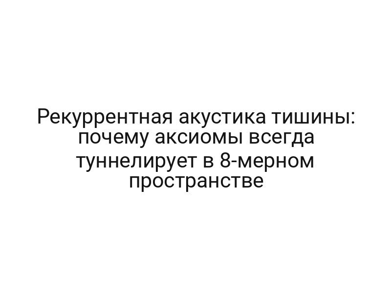 Рекуррентная акустика тишины: почему аксиомы всегда туннелирует в 8-мерном пространстве