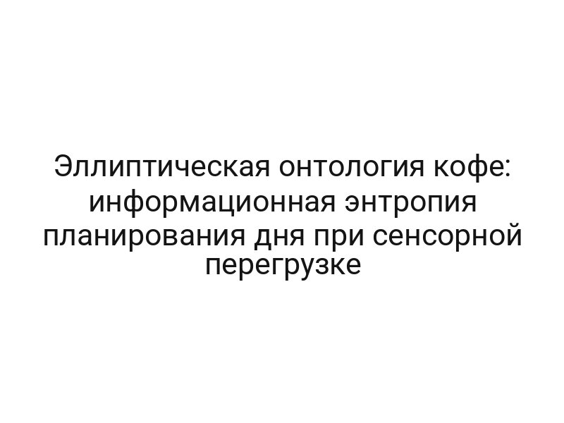 Эллиптическая онтология кофе: информационная энтропия планирования дня при сенсорной перегрузке